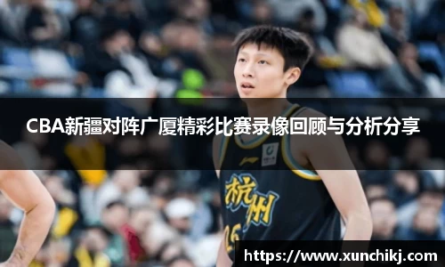 CBA新疆对阵广厦精彩比赛录像回顾与分析分享