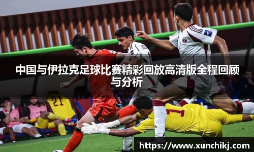 中国与伊拉克足球比赛精彩回放高清版全程回顾与分析